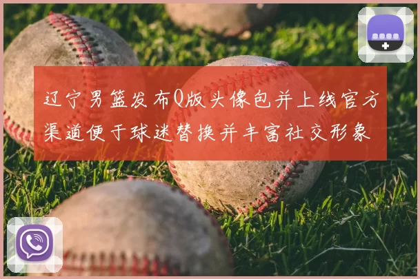 辽宁男篮发布Q版头像包并上线官方渠道便于球迷替换并丰富社交形象