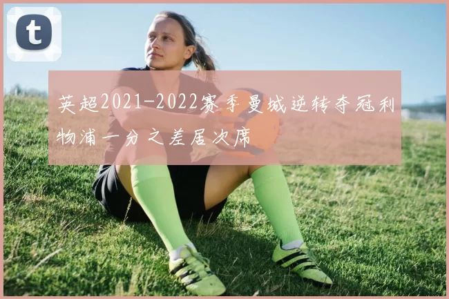 英超2021-2022赛季曼城逆转夺冠利物浦一分之差居次席