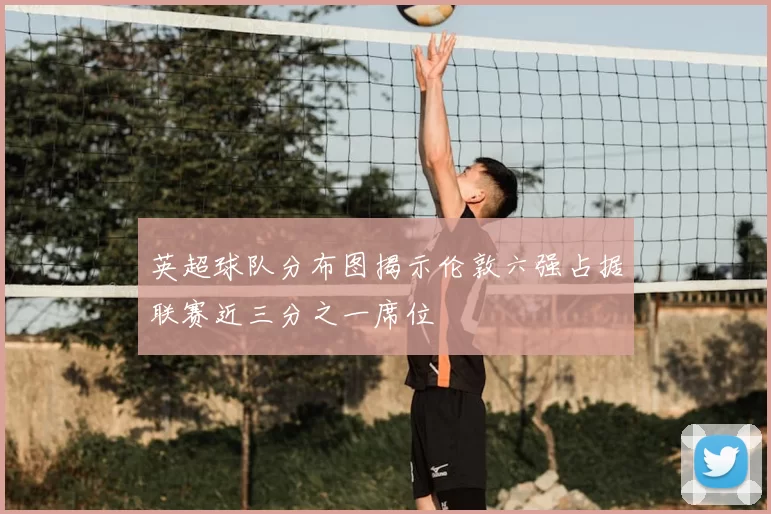 英超球队分布图揭示伦敦六强占据联赛近三分之一席位