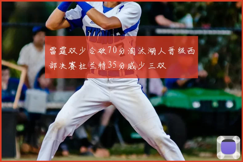 雷霆双少合砍70分淘汰湖人晋级西部决赛杜兰特35分威少三双