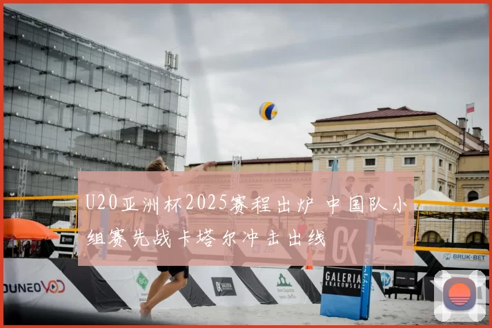 U20亚洲杯2025赛程出炉 中国队小组赛先战卡塔尔冲击出线