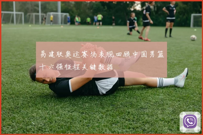 易建联奥运赛场表现回顾中国男篮十六强征程关键数据