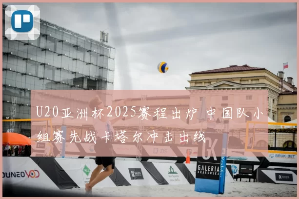 U20亚洲杯2025赛程出炉 中国队小组赛先战卡塔尔冲击出线