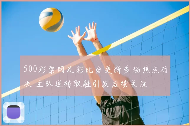 500彩票网足彩比分更新多场焦点对决 主队逆转取胜引发后续关注