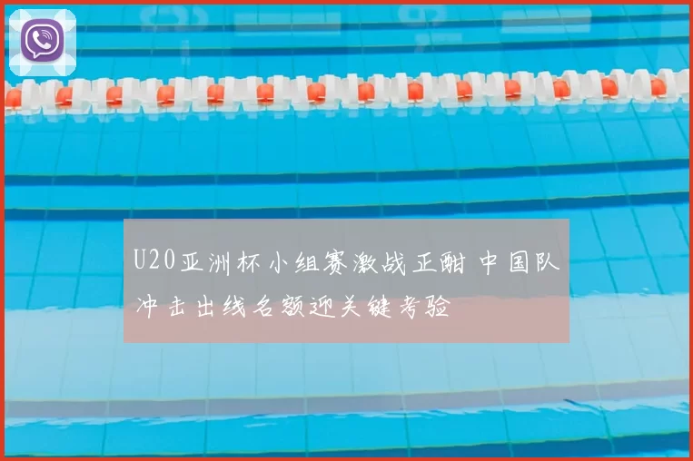U20亚洲杯小组赛激战正酣 中国队冲击出线名额迎关键考验
