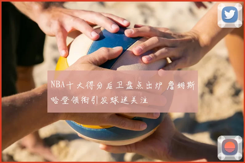 NBA十大得分后卫盘点出炉 詹姆斯哈登领衔引发球迷关注