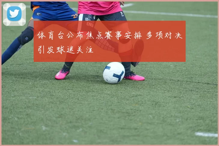 体育台公布焦点赛事安排 多项对决引发球迷关注