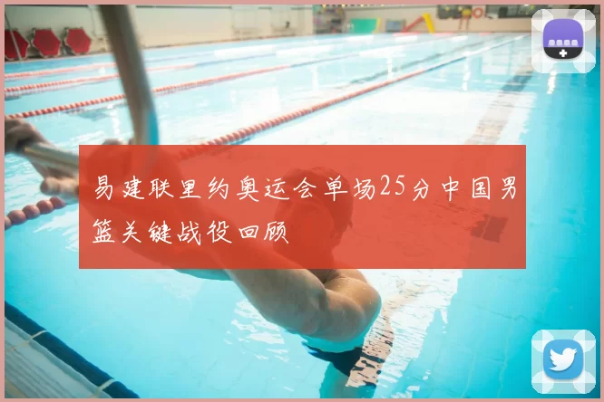 易建联里约奥运会单场25分中国男篮关键战役回顾