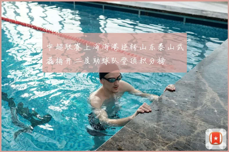 中超联赛上海海港逆转山东泰山武磊梅开二度助球队登顶积分榜