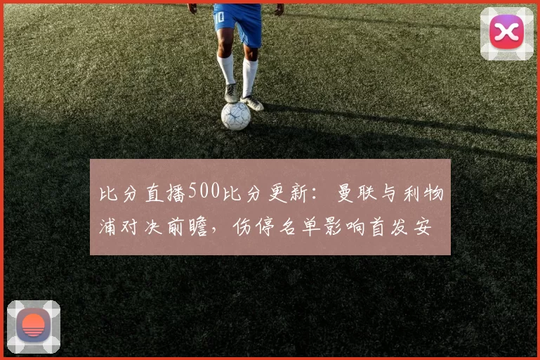 比分直播500比分更新：曼联与利物浦对决前瞻，伤停名单影响首发安排
