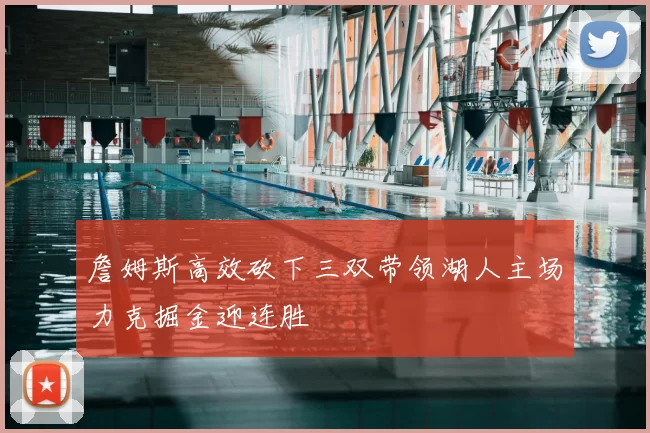 詹姆斯高效砍下三双带领湖人主场力克掘金迎连胜