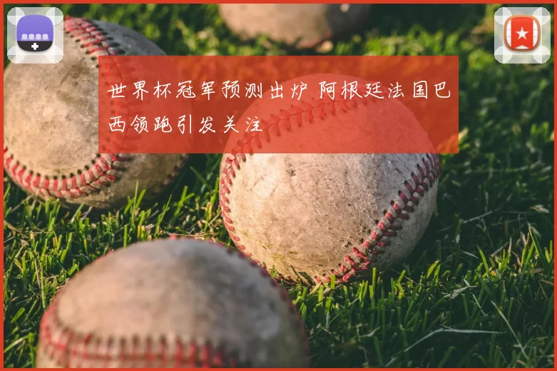 世界杯冠军预测出炉 阿根廷法国巴西领跑引发关注