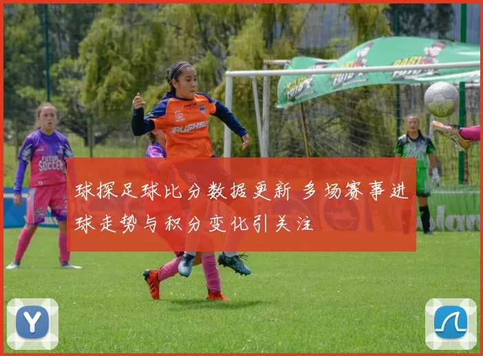 球探足球比分数据更新 多场赛事进球走势与积分变化引关注