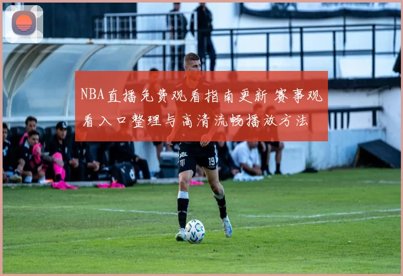 NBA直播免费观看指南更新 赛事观看入口整理与高清流畅播放方法