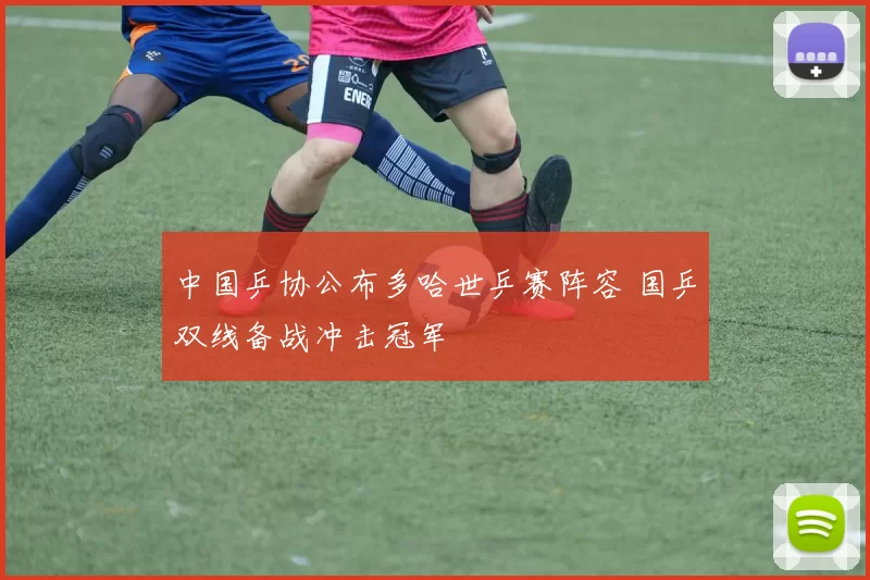 中国乒协公布多哈世乒赛阵容 国乒双线备战冲击冠军