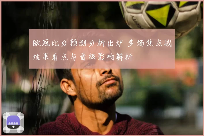 欧冠比分预测分析出炉 多场焦点战结果看点与晋级影响解析