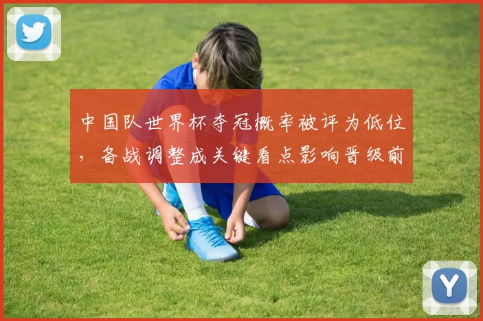 中国队世界杯夺冠概率被评为低位，备战调整成关键看点影响晋级前景