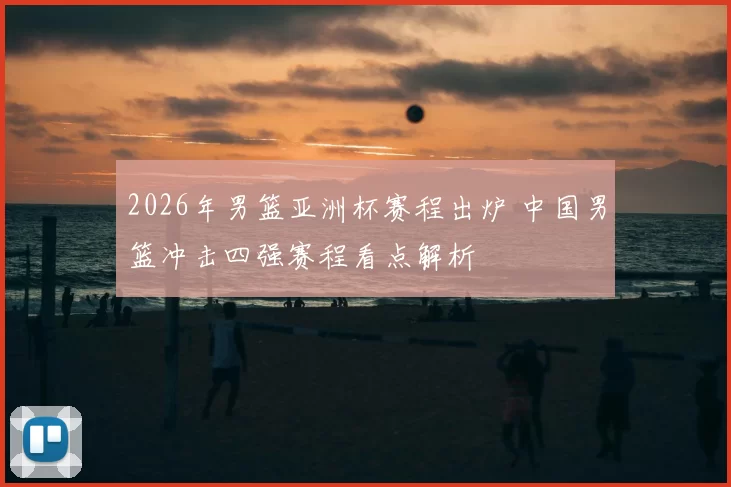 2026年男篮亚洲杯赛程出炉 中国男篮冲击四强赛程看点解析
