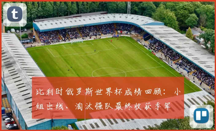 比利时俄罗斯世界杯成绩回顾：小组出线、淘汰强队最终收获季军