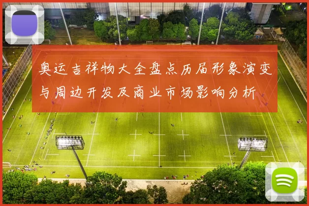 奥运吉祥物大全盘点历届形象演变与周边开发及商业市场影响分析