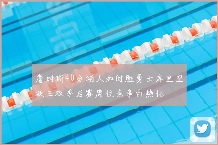 詹姆斯40分湖人加时胜勇士库里空砍三双季后赛席位竞争白热化