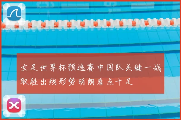 女足世界杯预选赛中国队关键一战取胜出线形势明朗看点十足