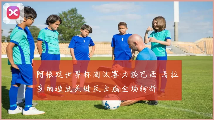 阿根廷世界杯淘汰赛力挫巴西 马拉多纳造就关键反击成全场转折