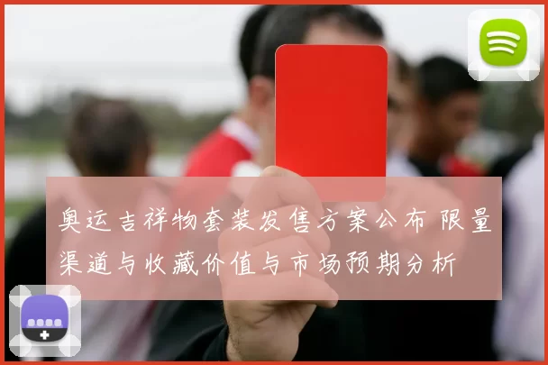 奥运吉祥物套装发售方案公布 限量渠道与收藏价值与市场预期分析