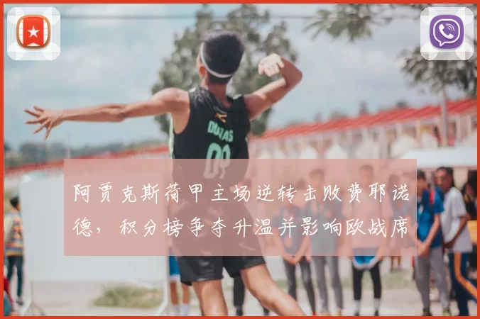 阿贾克斯荷甲主场逆转击败费耶诺德,积分榜争夺升温并影响欧战席位