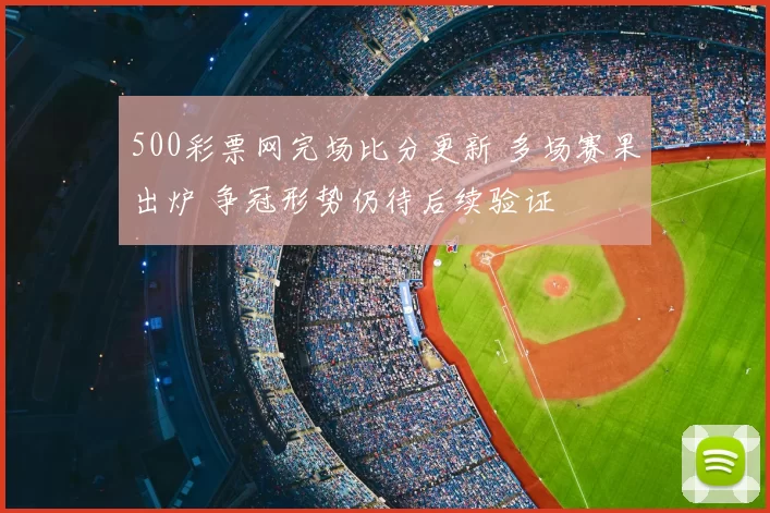 500彩票网完场比分更新 多场赛果出炉 争冠形势仍待后续验证