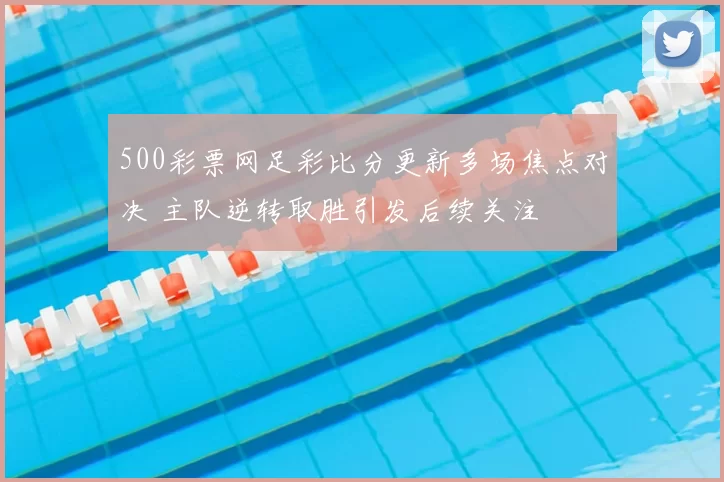 500彩票网足彩比分更新多场焦点对决 主队逆转取胜引发后续关注