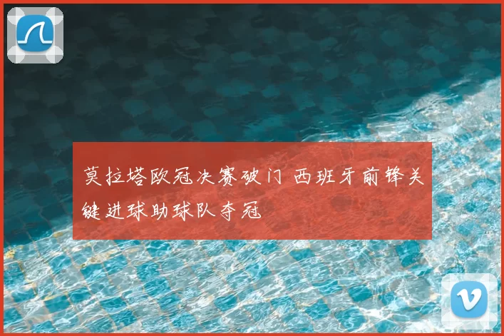 莫拉塔欧冠决赛破门 西班牙前锋关键进球助球队夺冠