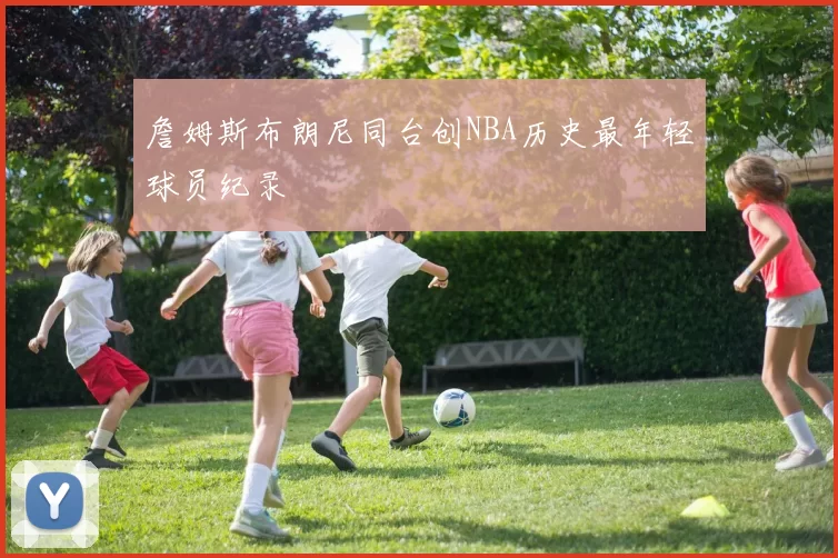 詹姆斯布朗尼同台创NBA历史最年轻球员纪录