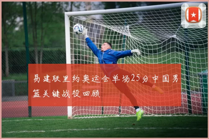 易建联里约奥运会单场25分中国男篮关键战役回顾