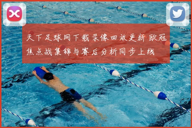 天下足球网下载录像回放更新 欧冠焦点战集锦与赛后分析同步上线