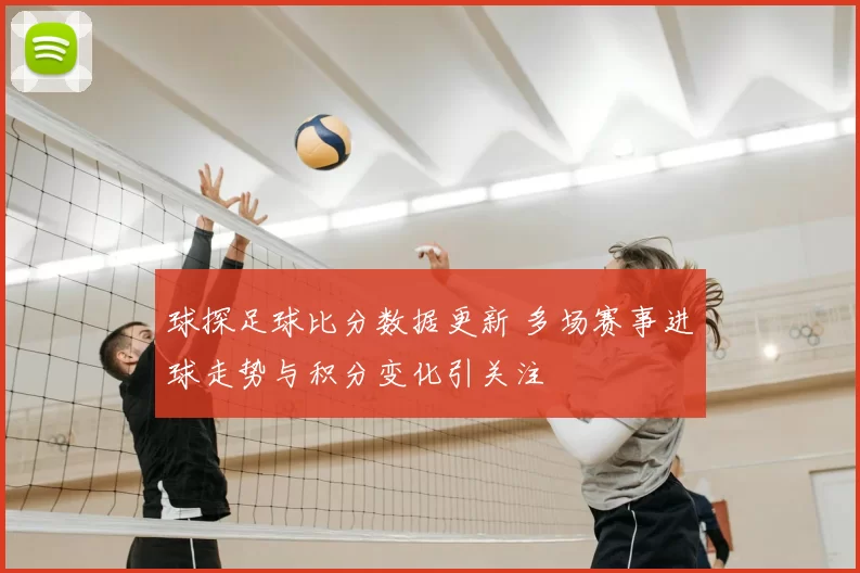 球探足球比分数据更新 多场赛事进球走势与积分变化引关注