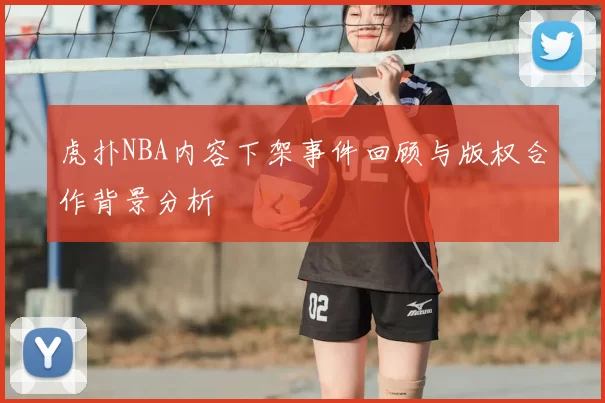 虎扑NBA内容下架事件回顾与版权合作背景分析