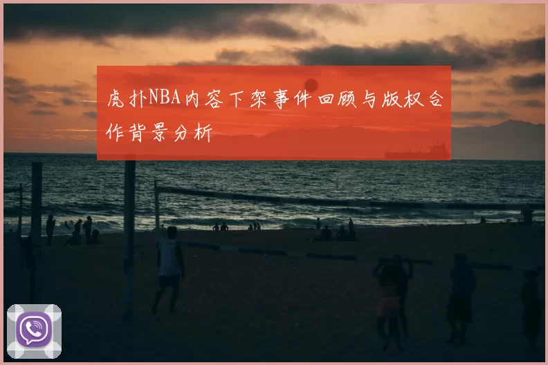 虎扑NBA内容下架事件回顾与版权合作背景分析