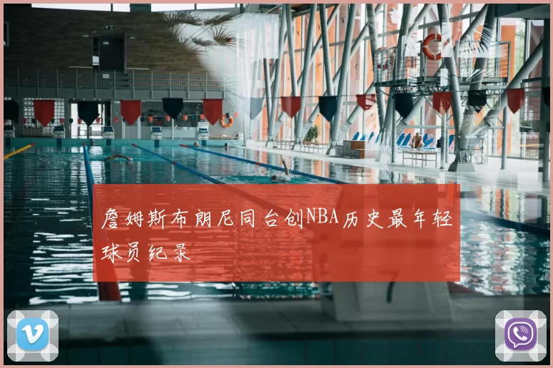 詹姆斯布朗尼同台创NBA历史最年轻球员纪录