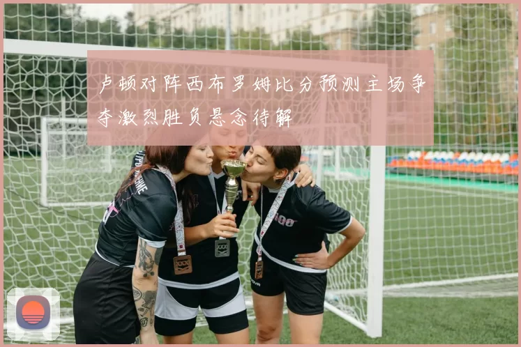 卢顿对阵西布罗姆比分预测主场争夺激烈胜负悬念待解