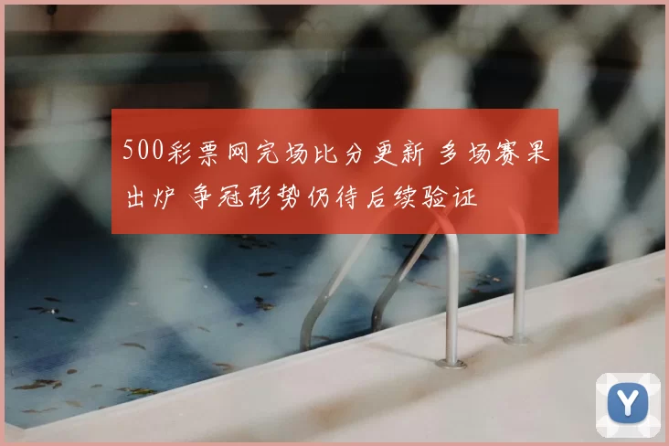 500彩票网完场比分更新 多场赛果出炉 争冠形势仍待后续验证