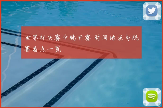 世界杯决赛今晚开赛 时间地点与观赛看点一览