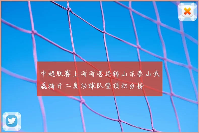 中超联赛上海海港逆转山东泰山武磊梅开二度助球队登顶积分榜
