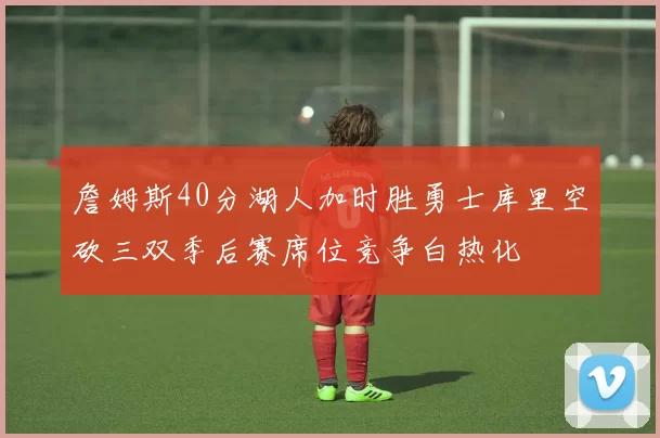 詹姆斯40分湖人加时胜勇士库里空砍三双季后赛席位竞争白热化