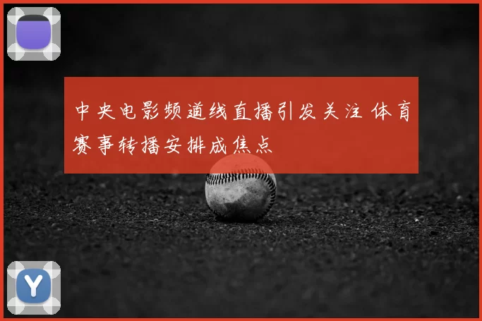 中央电影频道线直播引发关注 体育赛事转播安排成焦点