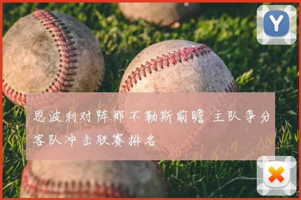 恩波利对阵那不勒斯前瞻 主队争分客队冲击联赛排名