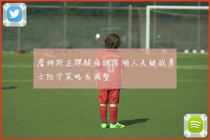詹姆斯左踝酸痛缺席湖人关键战勇士防守策略或调整