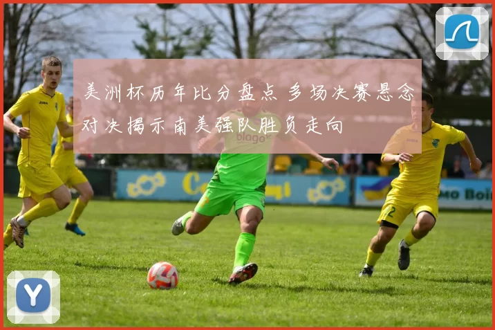 美洲杯历年比分盘点 多场决赛悬念对决揭示南美强队胜负走向