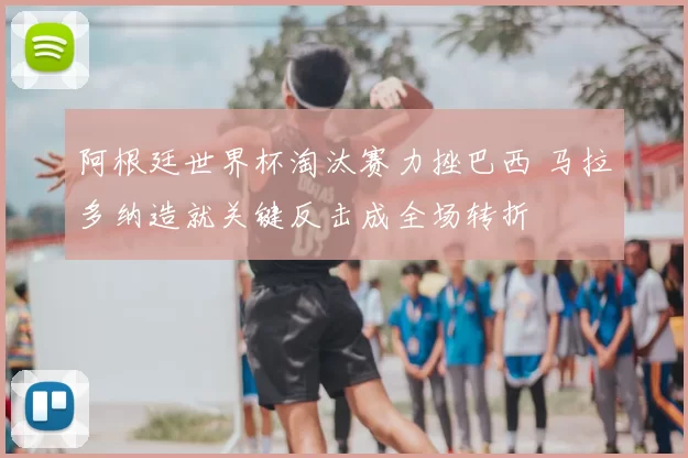 阿根廷世界杯淘汰赛力挫巴西 马拉多纳造就关键反击成全场转折