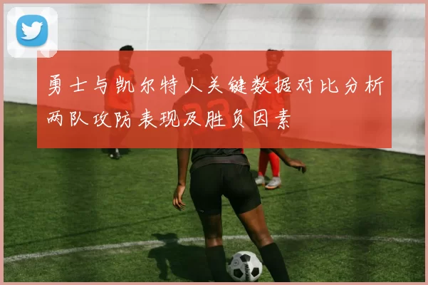 勇士与凯尔特人关键数据对比分析两队攻防表现及胜负因素